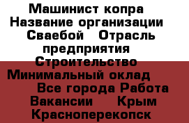 Машинист копра › Название организации ­ Сваебой › Отрасль предприятия ­ Строительство › Минимальный оклад ­ 30 000 - Все города Работа » Вакансии   . Крым,Красноперекопск